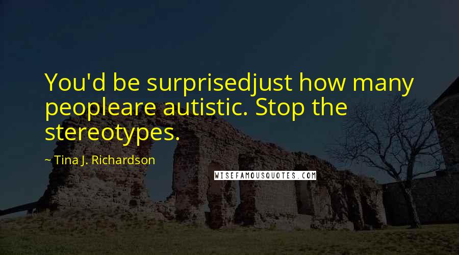 Tina J. Richardson Quotes: You'd be surprisedjust how many peopleare autistic. Stop the stereotypes.