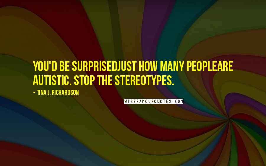 Tina J. Richardson Quotes: You'd be surprisedjust how many peopleare autistic. Stop the stereotypes.