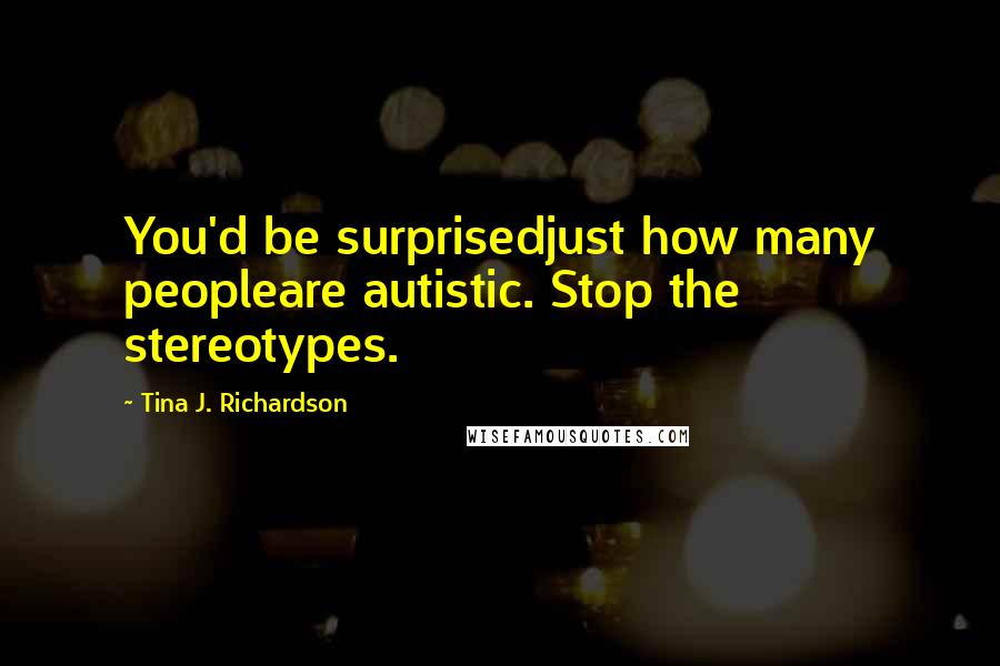 Tina J. Richardson Quotes: You'd be surprisedjust how many peopleare autistic. Stop the stereotypes.