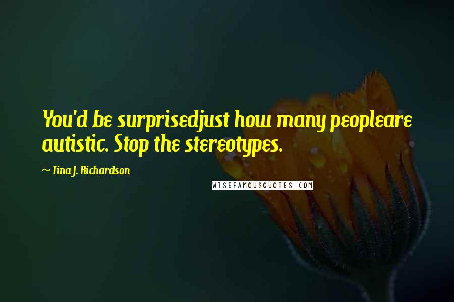 Tina J. Richardson Quotes: You'd be surprisedjust how many peopleare autistic. Stop the stereotypes.