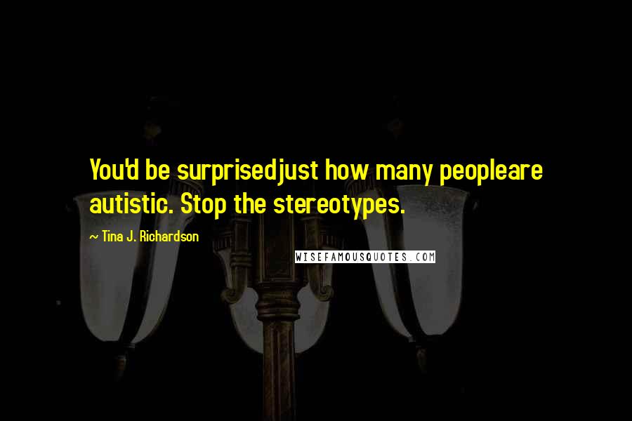 Tina J. Richardson Quotes: You'd be surprisedjust how many peopleare autistic. Stop the stereotypes.