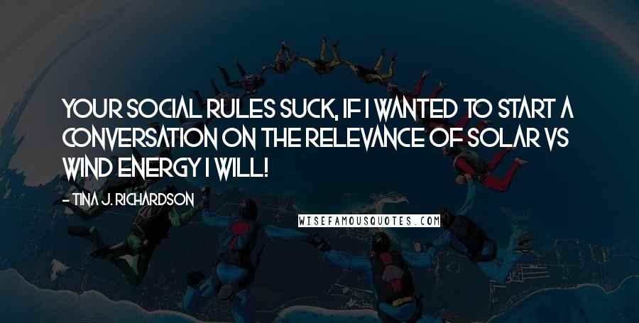 Tina J. Richardson Quotes: Your social rules suck, if i wanted to start a conversation on the relevance of solar vs wind energy I will!