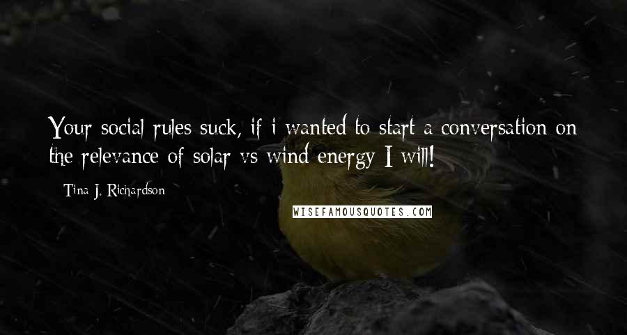 Tina J. Richardson Quotes: Your social rules suck, if i wanted to start a conversation on the relevance of solar vs wind energy I will!