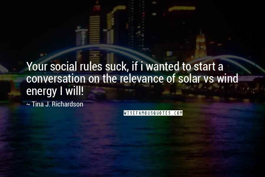 Tina J. Richardson Quotes: Your social rules suck, if i wanted to start a conversation on the relevance of solar vs wind energy I will!