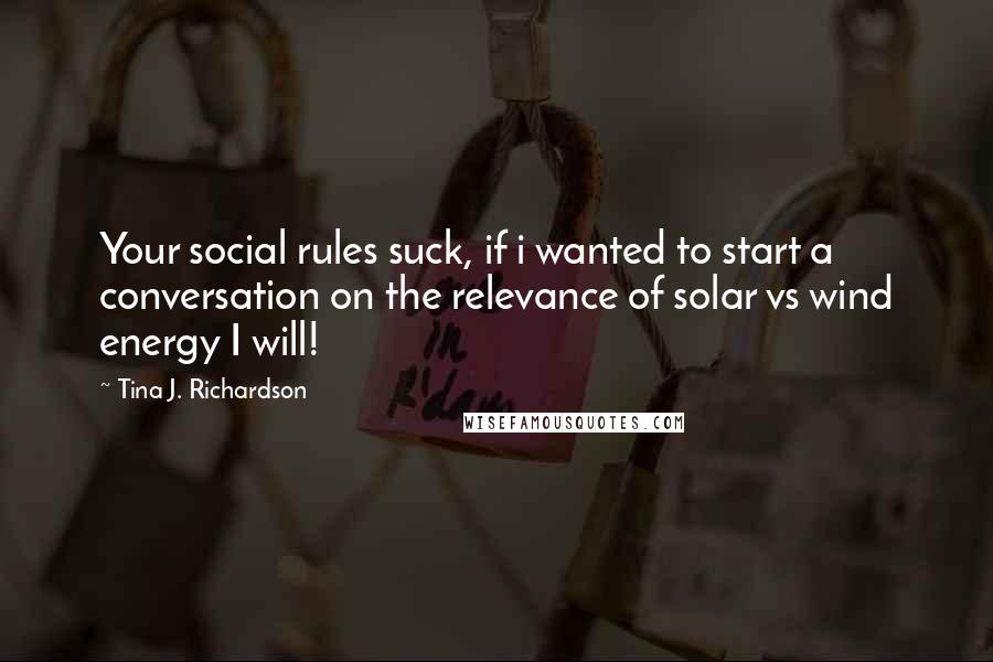 Tina J. Richardson Quotes: Your social rules suck, if i wanted to start a conversation on the relevance of solar vs wind energy I will!