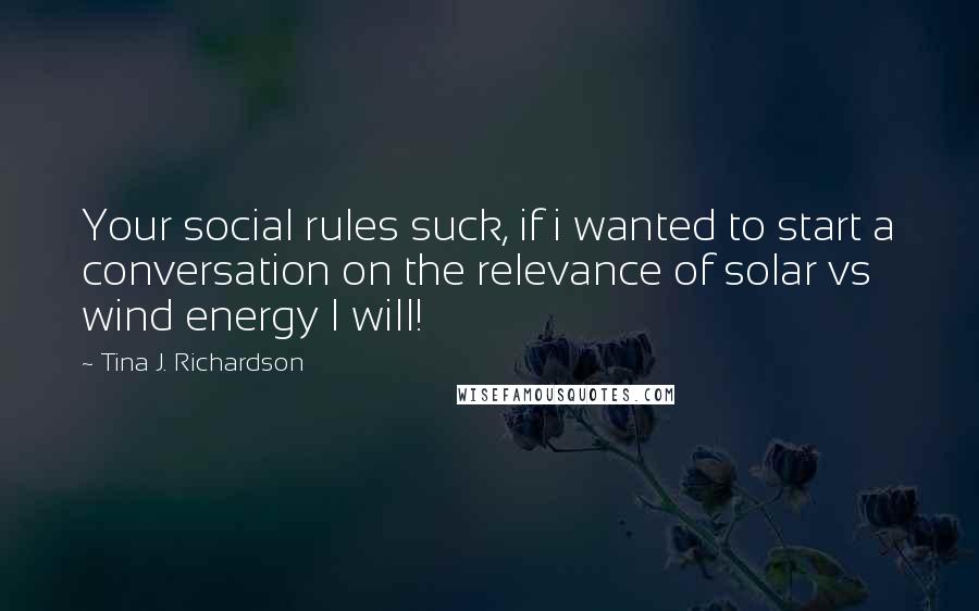 Tina J. Richardson Quotes: Your social rules suck, if i wanted to start a conversation on the relevance of solar vs wind energy I will!