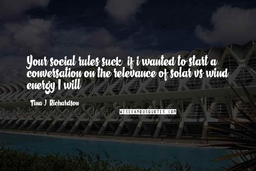 Tina J. Richardson Quotes: Your social rules suck, if i wanted to start a conversation on the relevance of solar vs wind energy I will!