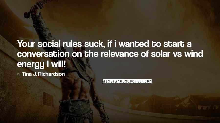 Tina J. Richardson Quotes: Your social rules suck, if i wanted to start a conversation on the relevance of solar vs wind energy I will!