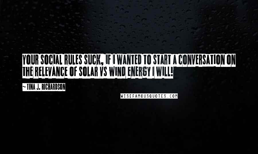 Tina J. Richardson Quotes: Your social rules suck, if i wanted to start a conversation on the relevance of solar vs wind energy I will!