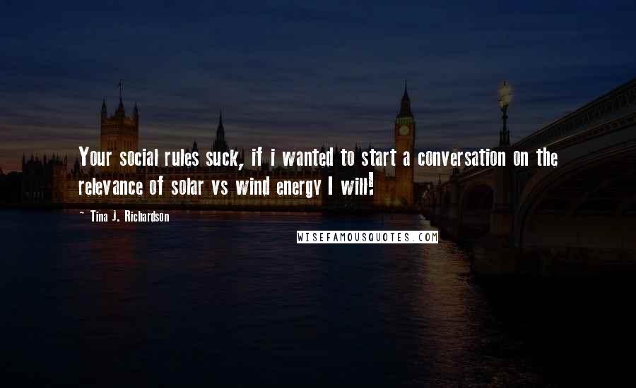 Tina J. Richardson Quotes: Your social rules suck, if i wanted to start a conversation on the relevance of solar vs wind energy I will!