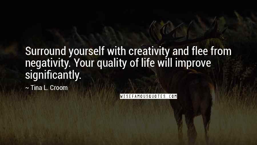 Tina L. Croom Quotes: Surround yourself with creativity and flee from negativity. Your quality of life will improve significantly.