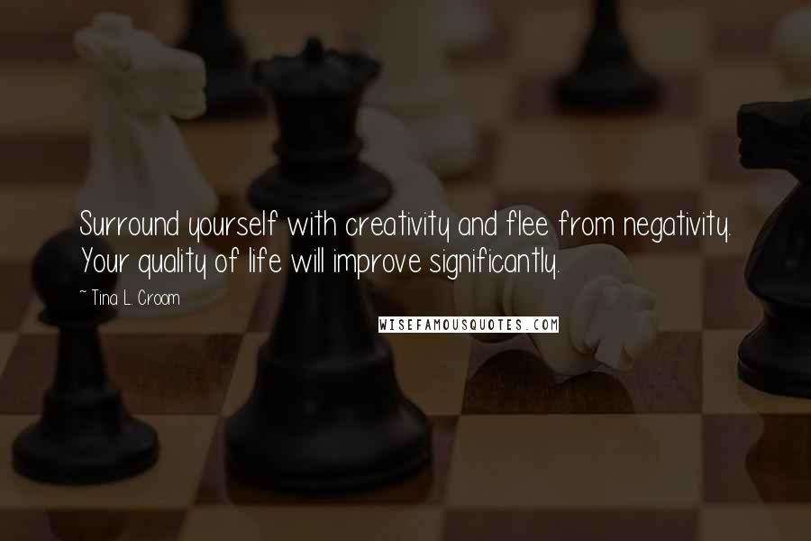 Tina L. Croom Quotes: Surround yourself with creativity and flee from negativity. Your quality of life will improve significantly.