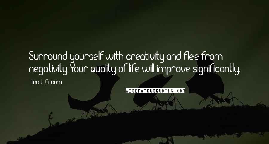 Tina L. Croom Quotes: Surround yourself with creativity and flee from negativity. Your quality of life will improve significantly.