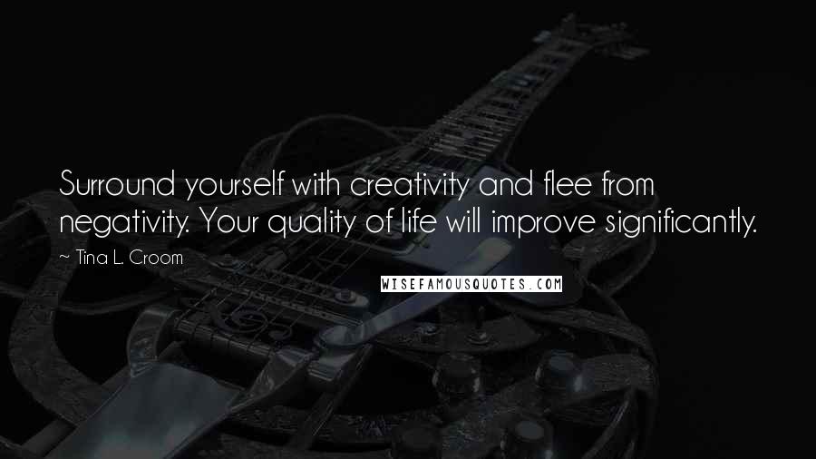 Tina L. Croom Quotes: Surround yourself with creativity and flee from negativity. Your quality of life will improve significantly.