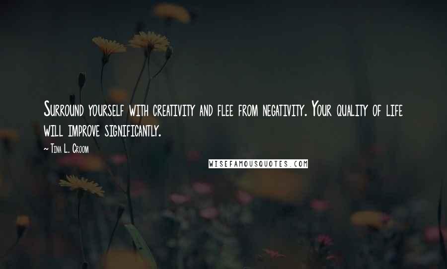 Tina L. Croom Quotes: Surround yourself with creativity and flee from negativity. Your quality of life will improve significantly.