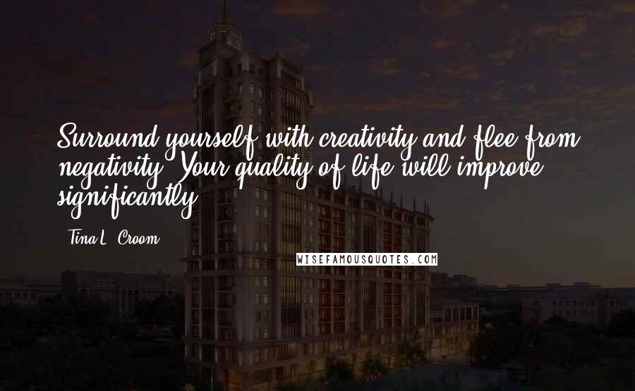 Tina L. Croom Quotes: Surround yourself with creativity and flee from negativity. Your quality of life will improve significantly.