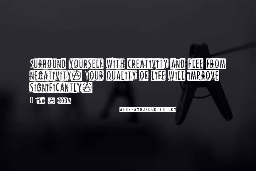 Tina L. Croom Quotes: Surround yourself with creativity and flee from negativity. Your quality of life will improve significantly.