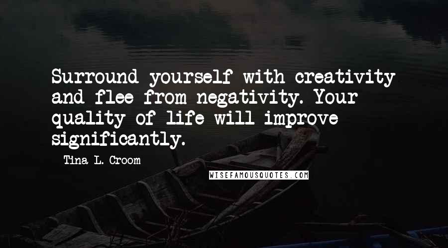 Tina L. Croom Quotes: Surround yourself with creativity and flee from negativity. Your quality of life will improve significantly.