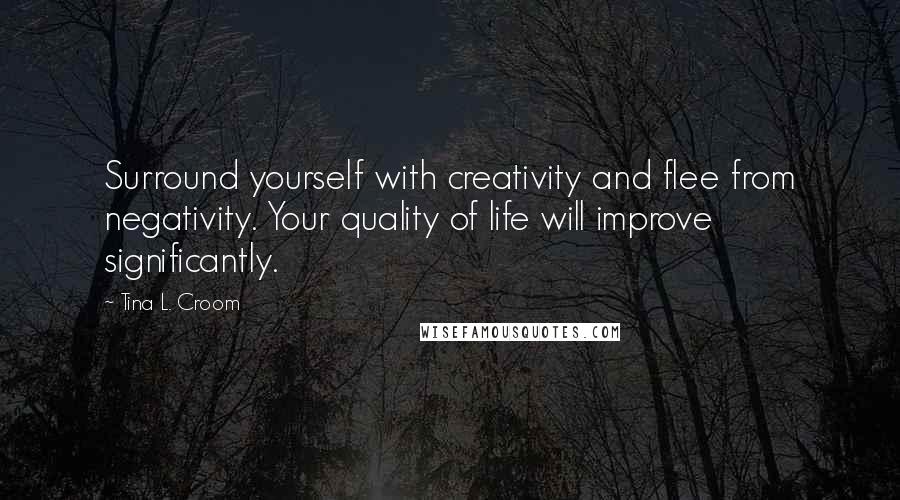 Tina L. Croom Quotes: Surround yourself with creativity and flee from negativity. Your quality of life will improve significantly.