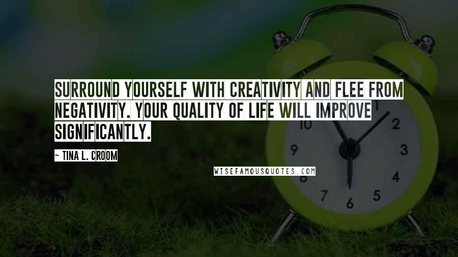 Tina L. Croom Quotes: Surround yourself with creativity and flee from negativity. Your quality of life will improve significantly.