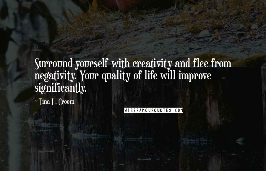 Tina L. Croom Quotes: Surround yourself with creativity and flee from negativity. Your quality of life will improve significantly.