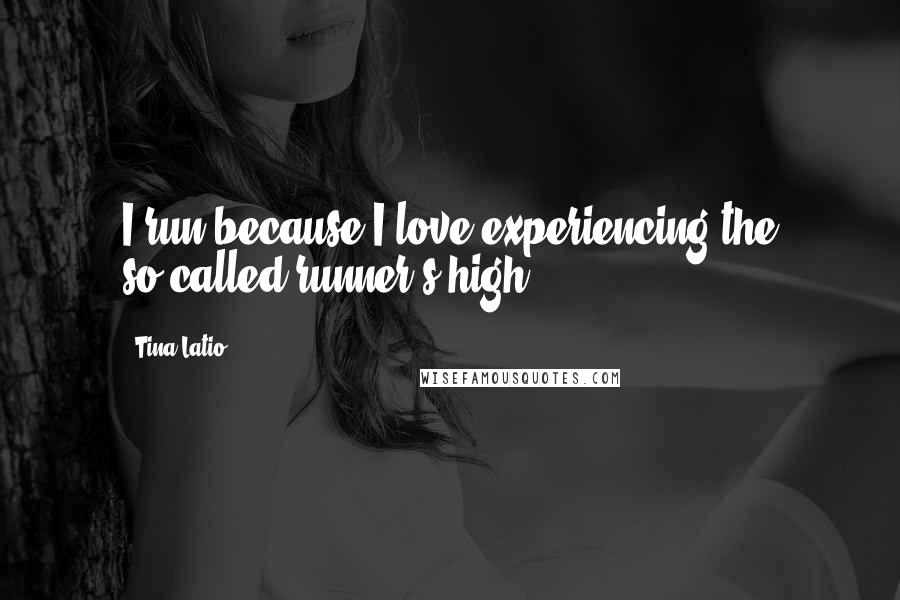 Tina Latio Quotes: I run because I love experiencing the so-called runner's high.