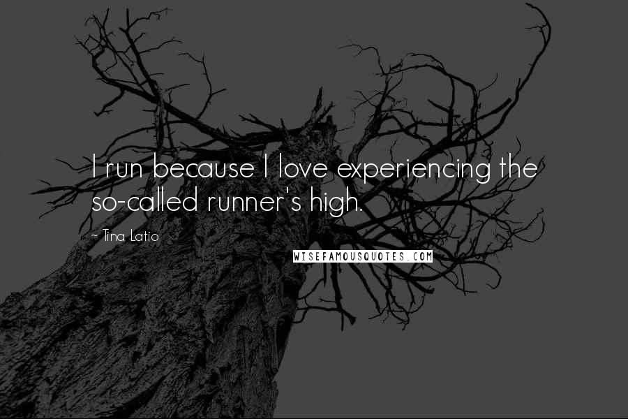 Tina Latio Quotes: I run because I love experiencing the so-called runner's high.