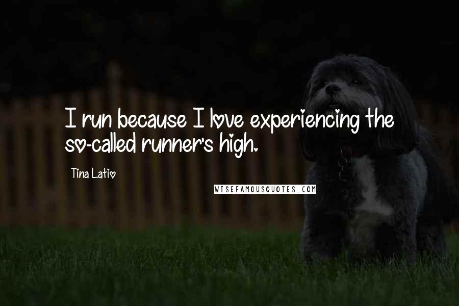 Tina Latio Quotes: I run because I love experiencing the so-called runner's high.
