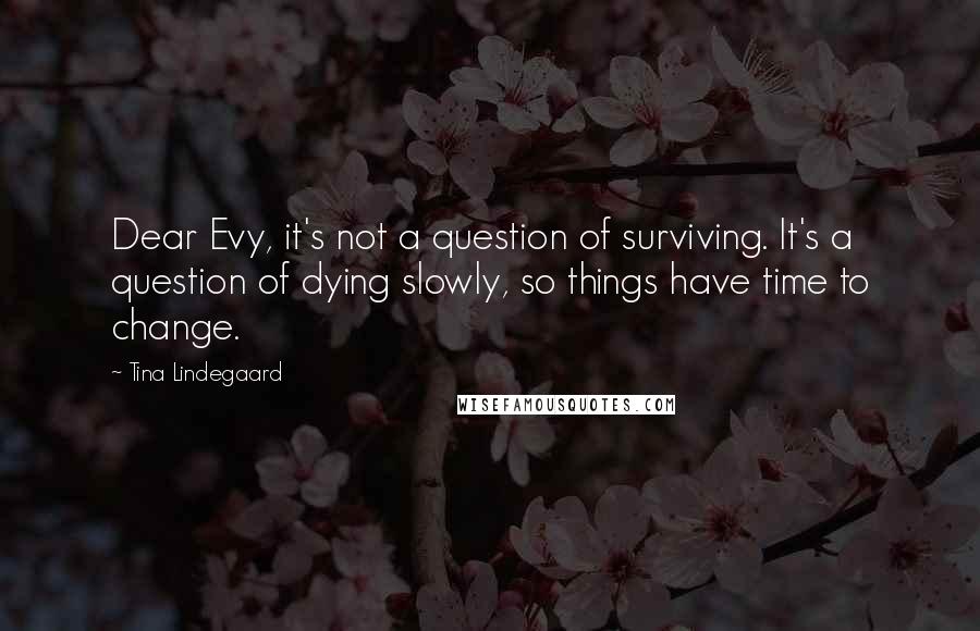 Tina Lindegaard Quotes: Dear Evy, it's not a question of surviving. It's a question of dying slowly, so things have time to change.