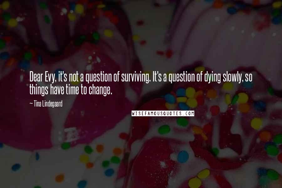 Tina Lindegaard Quotes: Dear Evy, it's not a question of surviving. It's a question of dying slowly, so things have time to change.