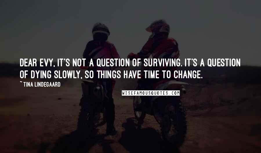 Tina Lindegaard Quotes: Dear Evy, it's not a question of surviving. It's a question of dying slowly, so things have time to change.