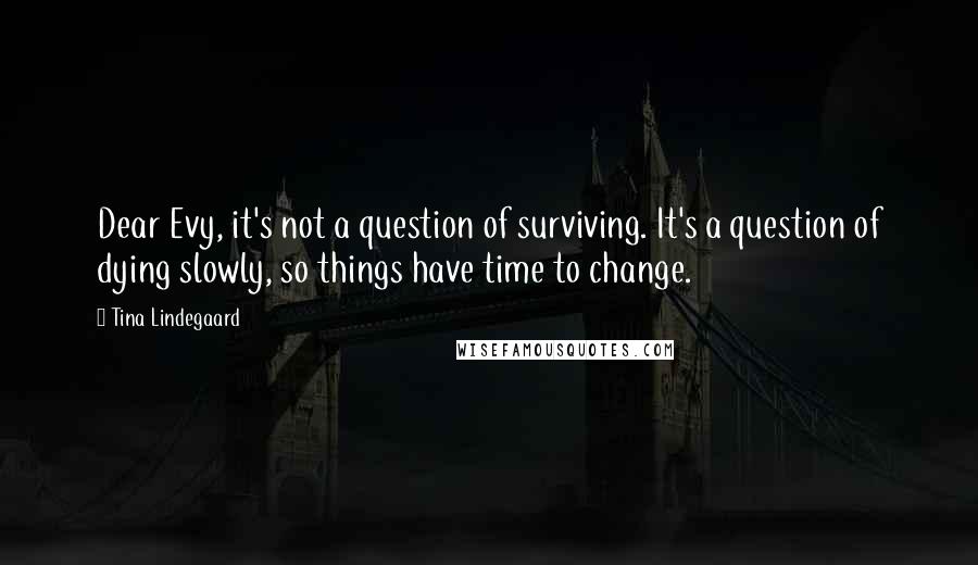 Tina Lindegaard Quotes: Dear Evy, it's not a question of surviving. It's a question of dying slowly, so things have time to change.