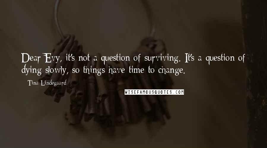 Tina Lindegaard Quotes: Dear Evy, it's not a question of surviving. It's a question of dying slowly, so things have time to change.