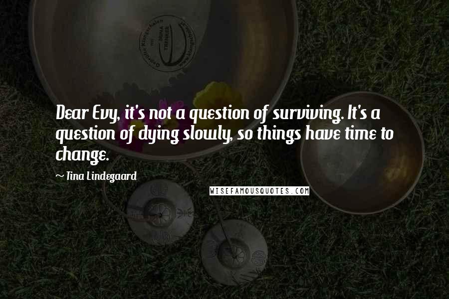 Tina Lindegaard Quotes: Dear Evy, it's not a question of surviving. It's a question of dying slowly, so things have time to change.