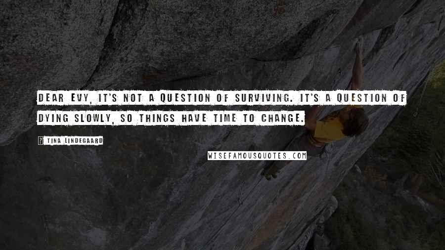 Tina Lindegaard Quotes: Dear Evy, it's not a question of surviving. It's a question of dying slowly, so things have time to change.