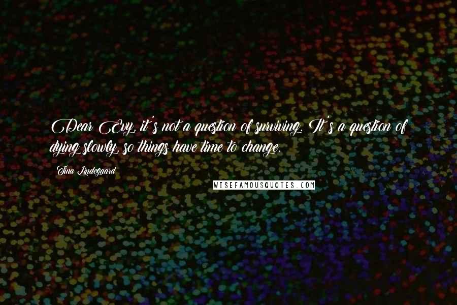 Tina Lindegaard Quotes: Dear Evy, it's not a question of surviving. It's a question of dying slowly, so things have time to change.