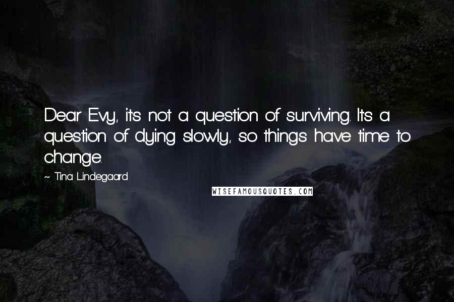 Tina Lindegaard Quotes: Dear Evy, it's not a question of surviving. It's a question of dying slowly, so things have time to change.