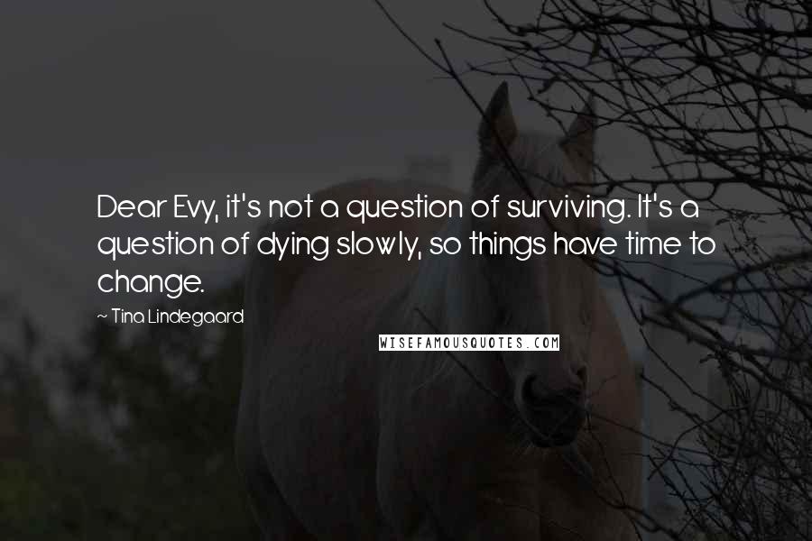 Tina Lindegaard Quotes: Dear Evy, it's not a question of surviving. It's a question of dying slowly, so things have time to change.