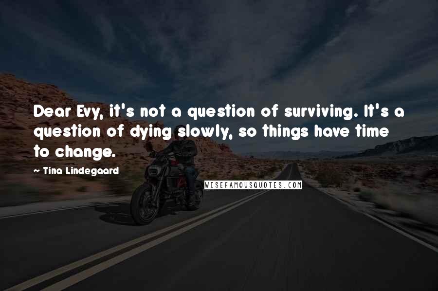 Tina Lindegaard Quotes: Dear Evy, it's not a question of surviving. It's a question of dying slowly, so things have time to change.