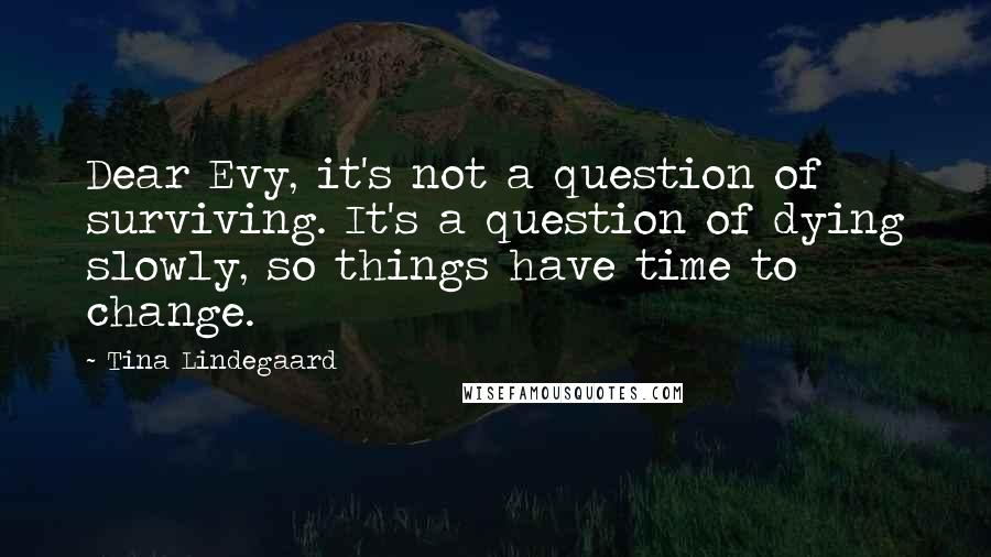 Tina Lindegaard Quotes: Dear Evy, it's not a question of surviving. It's a question of dying slowly, so things have time to change.