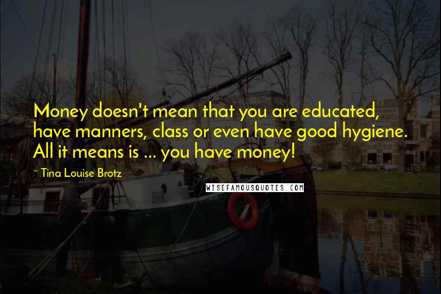 Tina Louise Brotz Quotes: Money doesn't mean that you are educated, have manners, class or even have good hygiene. All it means is ... you have money!