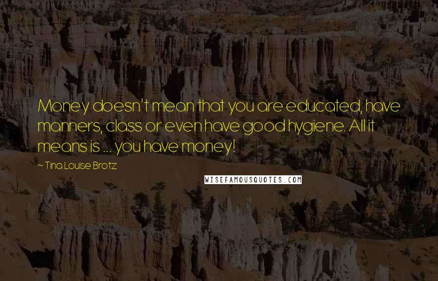 Tina Louise Brotz Quotes: Money doesn't mean that you are educated, have manners, class or even have good hygiene. All it means is ... you have money!