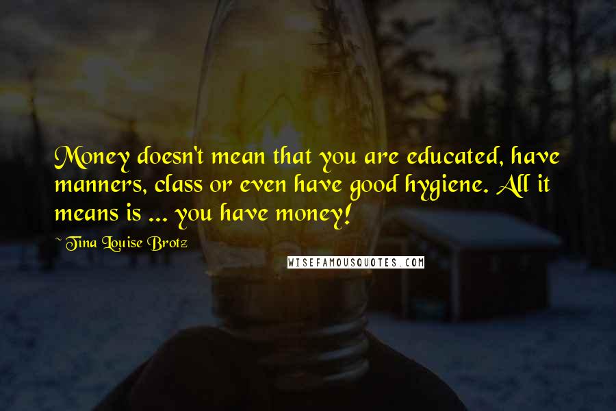 Tina Louise Brotz Quotes: Money doesn't mean that you are educated, have manners, class or even have good hygiene. All it means is ... you have money!