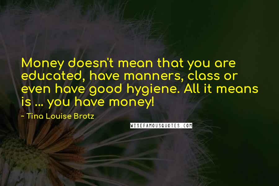 Tina Louise Brotz Quotes: Money doesn't mean that you are educated, have manners, class or even have good hygiene. All it means is ... you have money!