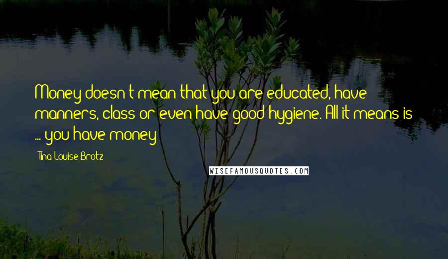 Tina Louise Brotz Quotes: Money doesn't mean that you are educated, have manners, class or even have good hygiene. All it means is ... you have money!