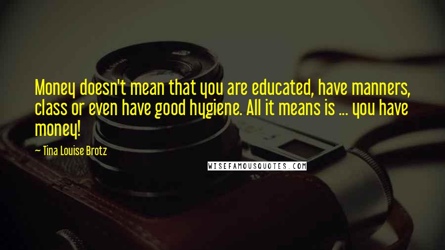 Tina Louise Brotz Quotes: Money doesn't mean that you are educated, have manners, class or even have good hygiene. All it means is ... you have money!