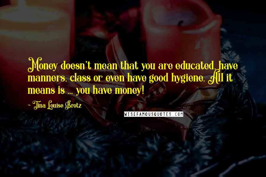 Tina Louise Brotz Quotes: Money doesn't mean that you are educated, have manners, class or even have good hygiene. All it means is ... you have money!
