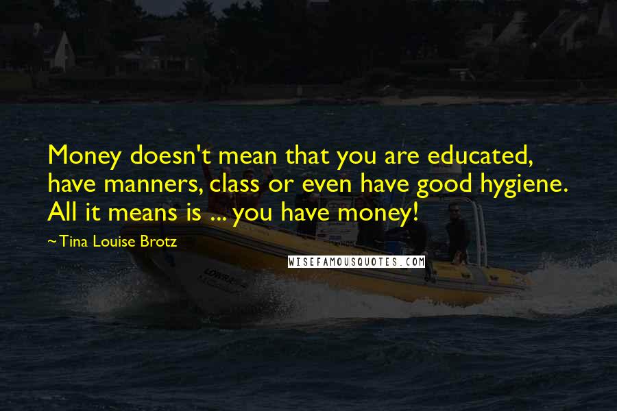 Tina Louise Brotz Quotes: Money doesn't mean that you are educated, have manners, class or even have good hygiene. All it means is ... you have money!