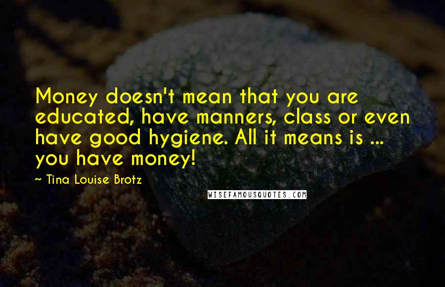 Tina Louise Brotz Quotes: Money doesn't mean that you are educated, have manners, class or even have good hygiene. All it means is ... you have money!