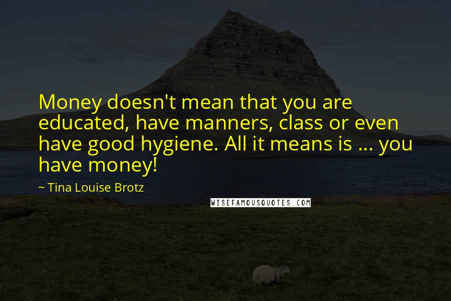 Tina Louise Brotz Quotes: Money doesn't mean that you are educated, have manners, class or even have good hygiene. All it means is ... you have money!